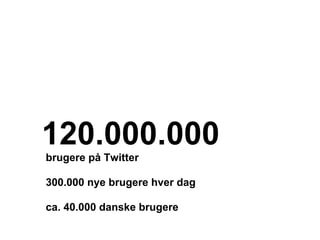 120.000.000
brugere på Twitter

300.000 nye brugere hver dag

ca. 40.000 danske brugere
 