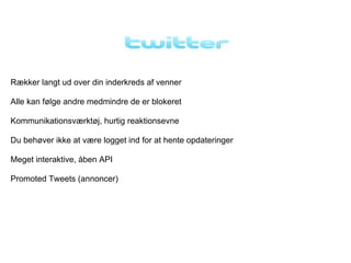 Rækker langt ud over din inderkreds af venner

Alle kan følge andre medmindre de er blokeret

Kommunikationsværktøj, hurtig reaktionsevne

Du behøver ikke at være logget ind for at hente opdateringer

Meget interaktive, åben API

Promoted Tweets (annoncer)
 