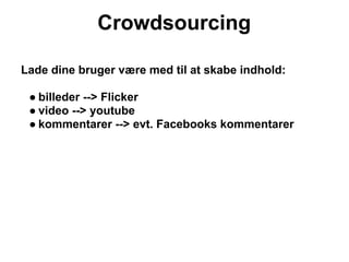 Crowdsourcing

Lade dine bruger være med til at skabe indhold:

 ● billeder --> Flicker
 ● video --> youtube
 ● kommentarer --> evt. Facebooks kommentarer
 