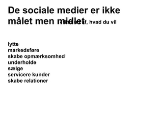 De sociale medier er ikke
målet men midlet hvad du vil
           - find ud af,



lytte
markedsføre
skabe opmærksomhed
underholde
sælge
servicere kunder
skabe relationer
 