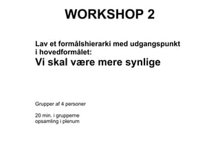 WORKSHOP 2

Lav et formålshierarki med udgangspunkt
i hovedformålet:
Vi skal være mere synlige


Grupper af 4 personer

20 min. i grupperne
opsamling i plenum
 