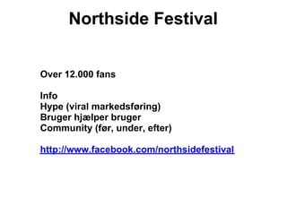 Northside Festival


Over 12.000 fans

Info
Hype (viral markedsføring)
Bruger hjælper bruger
Community (før, under, efter)

http://www.facebook.com/northsidefestival
 