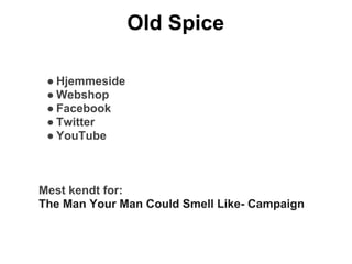 Old Spice

 ● Hjemmeside
 ● Webshop
 ● Facebook
 ● Twitter
 ● YouTube



Mest kendt for:
The Man Your Man Could Smell Like- Campaign
 