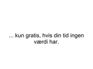 ... kun gratis, hvis din tid ingen
           værdi har.
 