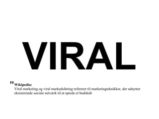 VIRAL
"Wikipedia: og viral markedsføring refererer til marketingteknikker, der udnytter
 Viral marketing
  eksisterende sociale netværk til at sprede et budskab
 