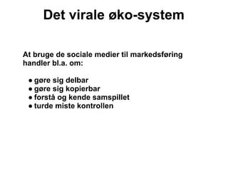 Det virale øko-system

At bruge de sociale medier til markedsføring
handler bl.a. om:

 ● gøre sig delbar
 ● gøre sig kopierbar
 ● forstå og kende samspillet
 ● turde miste kontrollen
 