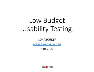 Low Budget
Usability Testing
ILONA POSNER
www.ilonaposner.com
April 2020
 