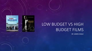 LOW BUDGET VS HIGH 
BUDGET FILMS 
BY: JAMES EAGLE 
 