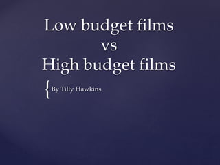 {
Low budget films
vs
High budget films
By Tilly Hawkins
 