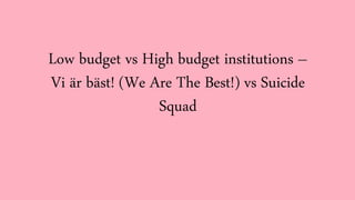 Low budget vs High budget institutions –
Vi är bäst! (We Are The Best!) vs Suicide
Squad
 