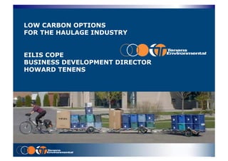 LOW CARBON OPTIONS
FOR THE HAULAGE INDUSTRY


EILIS COPE
BUSINESS DEVELOPMENT DIRECTOR
HOWARD TENENS




        Delivering Excellence…
 