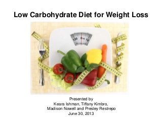 Low Carbohydrate Diet for Weight Loss
Presented by
Keara Ishman, Tiffany Kimbro,
Madison Nowell and Presley Restrepo
June 30, 2013
 