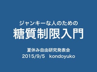 ジャンキーな人のための
糖質制限入門
夏休み自由研究発表会
2015/9/5 kondoyuko
 
