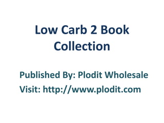 Published By: Plodit Wholesale
Visit: http://www.plodit.com
Low Carb 2 Book
Collection
 