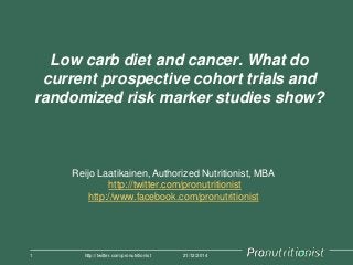 Low carb diet and cancer. What do
current prospective cohort trials and
randomized risk marker studies show?
21/12/20141 http://twitter.com/pronutritionist
Reijo Laatikainen, Authorized Nutritionist, MBA
http://twitter.com/pronutritionist
http://www.facebook.com/pronutritionist
 