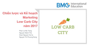 Chiến lược và Kế hoạch
Marketing
Low Carb City
năm 2017
Phan Le My Trang
Nguyen Manh The
Doan Nguyen Ha Vy
Nguyen Thi Phuong Dung
 