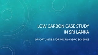 LOW CARBON CASE STUDY
IN SRI LANKA
OPPORTUNITIES FOR MICRO-HYDRO SCHEMES
 