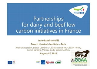 Partnerships
for dairy and beef low
carbon initiatives in France
Jean-Baptiste Dollé
French Livestock Institute – Paris
Andurand Josselin, Brocas Catherine, Castellan Elisabeth, Geslain Thierry,
Guinot Caroline, Moreau Sindy, Velghe Mathieu
August 8th 2019
 