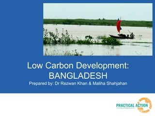 Low Carbon Development: BANGLADESH Prepared by: Dr Rezwan Khan & Maliha Shahjahan  