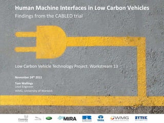 Human Machine Interfaces in Low Carbon Vehicles
Findings from the CABLED trial

Low Carbon Vehicle Technology Project: Workstream 13
November 24th 2011
Tom Wellings
Lead Engineer
WMG, University of Warwick

 