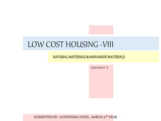 LOW COST HOUSING -VIII
NATURALMATERIALS& MANMADEMATERIALS
ASSIGNMENT-I
SUBMITTED BY : SATYENDRA PATEL , BARCH 4TH YEAR
 