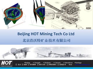 Beijing HOT Mining Tech Co Ltd
北京浩沃特 技 有限公司矿业 术
Beijing  Chengdu  Brisbane  Calcutta  Iskenderun Santiago
 北京  成都  布里斯班  加 各答尔  伊斯肯德伦  地 哥圣 亚 Web: www.hot-mining.com
 