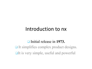 Introduction to nx
 Initial release in 1973.
 It simplifies complex product designs.
It is very simple, useful and powerful
 