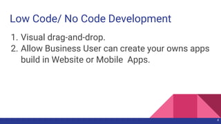 Low Code/ No Code Development
1. Visual drag-and-drop.
2. Allow Business User can create your owns apps
build in Website or Mobile Apps.
4
 