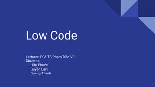 1
Low Code
Lecturer: PGS.TS Phạm Trần Vũ
Students:
Hữu Phước
Quyền Lâm
Quang Thanh
 