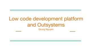 Low code development platform
and Outsystems
Dzung Nguyen
 