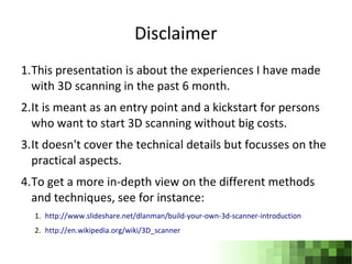 Disclaimer
1.This presentation is about the experiences I have made
  with 3D scanning in the past 6 month.
2.It is meant ...