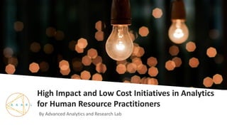 High Impact and Low Cost Initiatives in Analytics
for Human Resource Practitioners
By Advanced Analytics and Research Lab
 