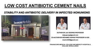 LOW COST ANTIBIOTIC CEMENT NAILS
AUTHOR-DR JIJU GEORGE-PROFESSOR
drjijugeorge@gmail.com
CO-AUTHOR-DR MOHAMED ASHRAF-PROFESSOR & HOD
drashraf369@gmail.com
TRAVANCORE MEDICAL COLLEGE AND MEDICITY HOSPITALS,
KOLLAM. KERALA,INDIA
STABILITY AND ANTIBIOTIC DELIVERY IN INFECTED NONUNIONS
 