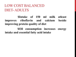 LOW COST BALANCED
DIET- ADULTS
$Intake of 150 ml milk atleast
improves riboflavin and calcium beside
improving protein quality of diet
$Oil consumption increases energy
intake and essential fatty acid intake
 