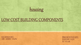 LOW COST BUILDING COMPONENTS
GUIDED BY:
AR. ASHU JAIN
PRESENTED BY:
SAKSHI JAIN
IV YEAR
housing
 
