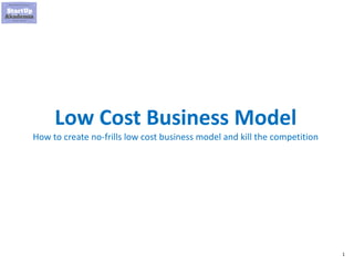 1
Low Cost Business Model
How to create no-frills low cost business model and kill the competition
 
