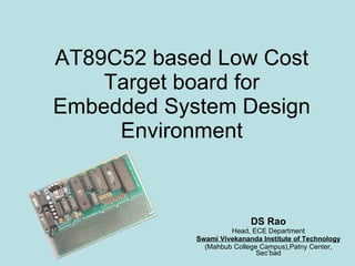 AT89C52 based Low Cost Target board for Embedded System Design Environment DS Rao Head, ECE Department Swami Vivekananda Institute of Technology (Mahbub College Campus),Patny Center, Sec’bad 