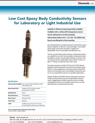 Low Cost Epoxy Body Conductivity Sensors
for Laboratory or Light Industrial Use
Parts covered by this product data sheet include:
CS150, CS150TC, CS200,
 
CS200TC
Specifications
Cell Constants Available k=0.1, k=1.0 (k=10.0 available for CS200	
and CS200TC only)
Measuring Surface	 Graphite (CS150) or Platinum black 		
	 coated platinum (CS200)
Body Material	 Epoxy
Max Temperature	 0-70 Degrees C
Max Pressure	 100 psig (7.5 Bar)
Temp Comp Optional
Cable 22 AWG 2-wire or 4-wire, for "TC" type. 	
	 30 inch standard unless otherwise specified
Graphite or Platinum measuring surfaces available
Available with or without ATC (temperature sensor)
Use for submersion or in-line mounting 	
Cell constant choices of 0.1, 1.0, (10.0 - for CS200 only)
Easy-to-use fitting for in-line mounting
Our laboratory/low cost light industrial conductivity sensors
feature Graphite or Platinum ring technology. The durable
epoxy body construction provides a rugged and 		
dependable sensor for portable and laboratory use.
The low cost yet high quality Sensorex conductivity probes
are suitable for use with most portable conductivity meters.
By adding a simple mounting gland fitting, customers may
use these in process applications. Mount them in-line, in a
pipe "T" fitting, or submerse them into a tank.
Our general purpose models CS150 and CS150TC feature
graphite measuring elements and the same durable epoxy
body. For many applications, the epoxy body conductivity
sensors are the lowest cost, most reliable conductivity sen-
sor to use, especially for process or portable applications.
Models CS200 and CS200TC feature platinized measuring
surfaces that provide accurate and repeatable measure-
ments. Rugged epoxy bodies make the sensors virtually
unbreakable. These are an excellent choice to use as stan-
dard laboratory conductivity electrodes.
 
 