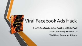 Viral Facebook Ads Hack 
How To Run Facebook Ads That Get 5¢ Clicks PLUS 
11% Click Through Rates PLUS 
Viral Likes, Comments & Shares 
 