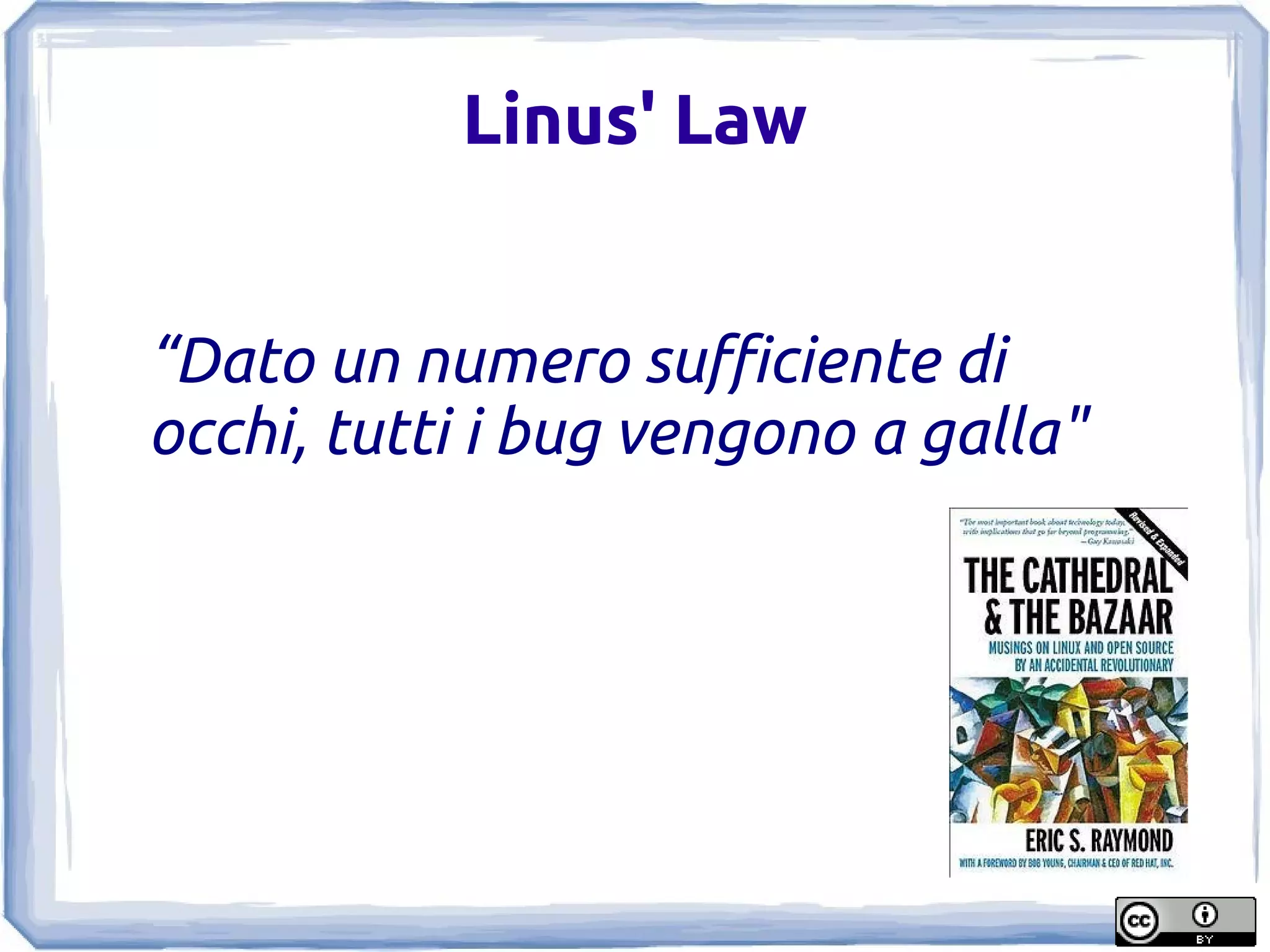 Linus' Law


“Dato un numero sufficiente di
occhi, tutti i bug vengono a galla"
 