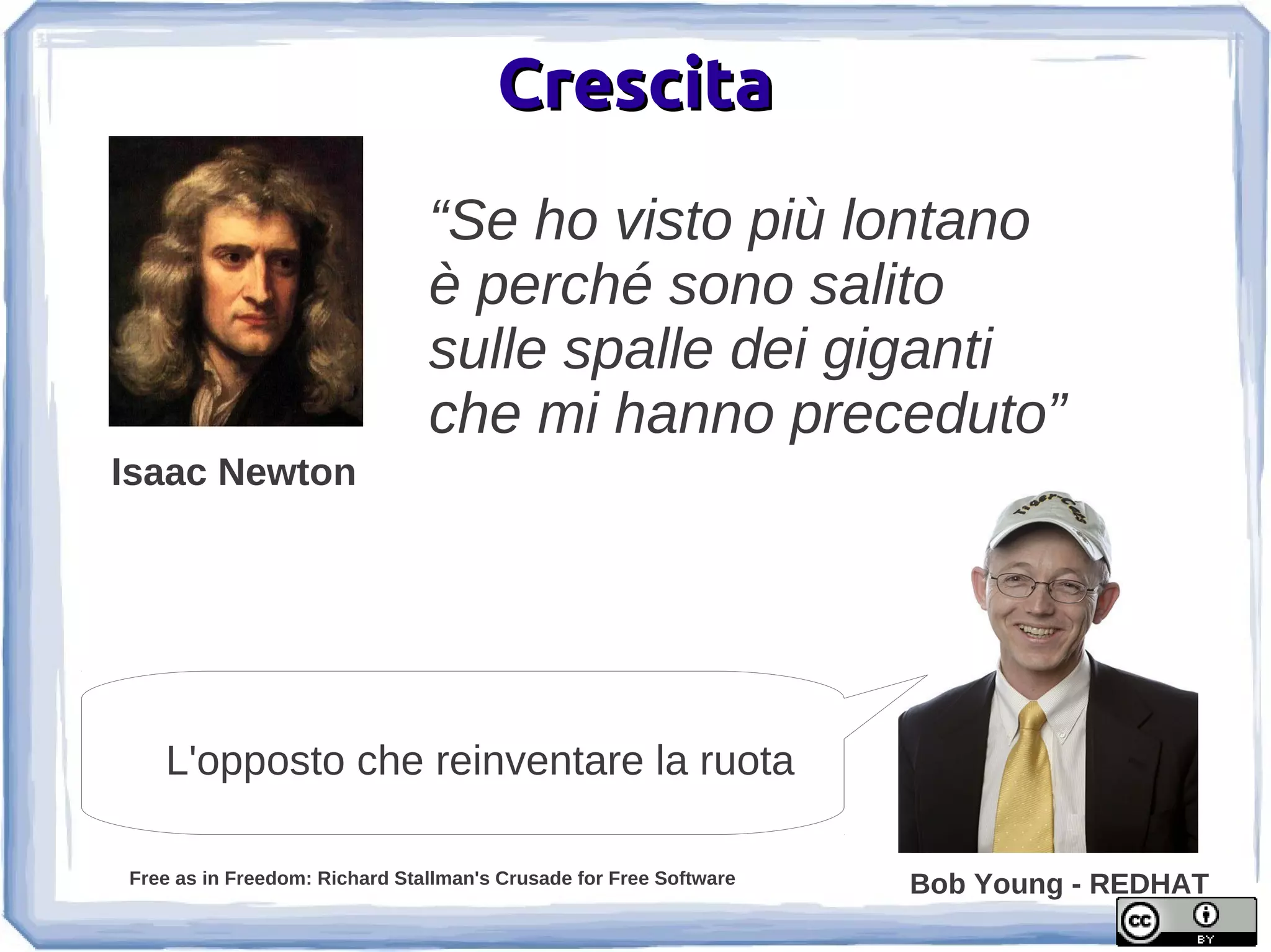 Crescita
                               “Se ho visto più lontano
                               è perché sono salito
                               sulle spalle dei giganti
                               che mi hanno preceduto”
Isaac Newton




   L'opposto che reinventare la ruota

Free as in Freedom: Richard Stallman's Crusade for Free Software   Bob Young - REDHAT
 