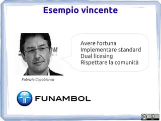 Esempio vincente


                      Avere fortuna
                      Implementare standard
                      Dual licesing
                      Rispettare la comunità

Fabrizio Capobianco
 