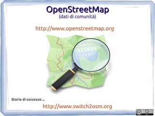 OpenStreetMap
                           (dati di comunità)

               http://www.openstreetmap.org




Storie di successo ...

                    http://www.switch2osm.org
 