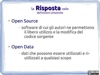 la   Risposta nelle
                    definizioni sintetiche

●
    Open Source
      –   software di cui gli autori ne permettono
           il libero utilizzo e la modifica del
           codice sorgente

●
    Open Data
      –   dati che possono essere utilizzati e ri-
           utilizzati a qualsiasi scopo
 