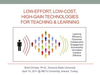 Low-Effort, Low-Cost, High-Gain Technologies for Teaching & Learning Learning Efficiency Outcomes Collaboration Engagement Accessibility Innovation Creative Effective Brett Christie, Ph.D., Sonoma State University April 19, 2011 @ METU University, Ankara, Turkey 