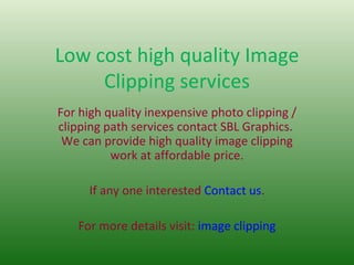 Low cost high quality Image Clipping services For high quality inexpensive photo clipping / clipping path services contact SBL Graphics.  We can provide high quality image clipping work at affordable price. If any one interested  Contact us . For more details visit:  image clipping 