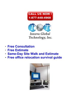 ●
    Free Consultation
●
    Free Estimate
●
    Same-Day Site Walk and Estimate
●   Free office relocation survival guide
 