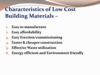 Characteristics of Low Cost
Building Materials –
1. Easy to manufacture
2. Easy affordability
3. Easy Erection/commissioning
4. Faster & cheaper construction
5. Effective Waste utilization
6. Energy efficient and Environment friendly
 