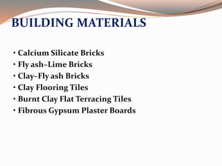 BUILDING MATERIALS
• Calcium Silicate Bricks
• Fly ash–Lime Bricks
• Clay–Fly ash Bricks
• Clay Flooring Tiles
• Burnt Clay Flat Terracing Tiles
• Fibrous Gypsum Plaster Boards
 