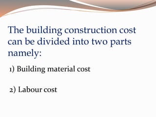 The building construction cost
can be divided into two parts
namely:
1) Building material cost
2) Labour cost
 